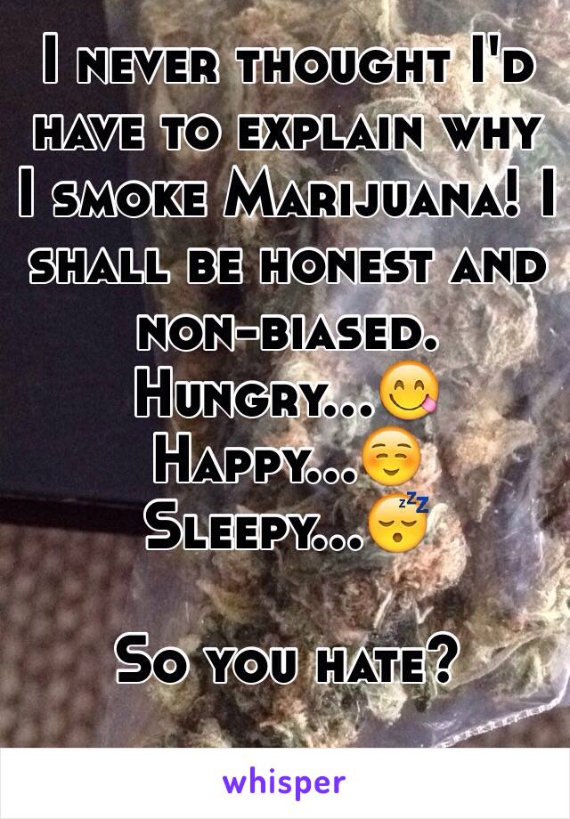 I never thought I'd have to explain why I smoke Marijuana! I shall be honest and non-biased. 
Hungry...😋
Happy...☺️
Sleepy...😴

So you hate?