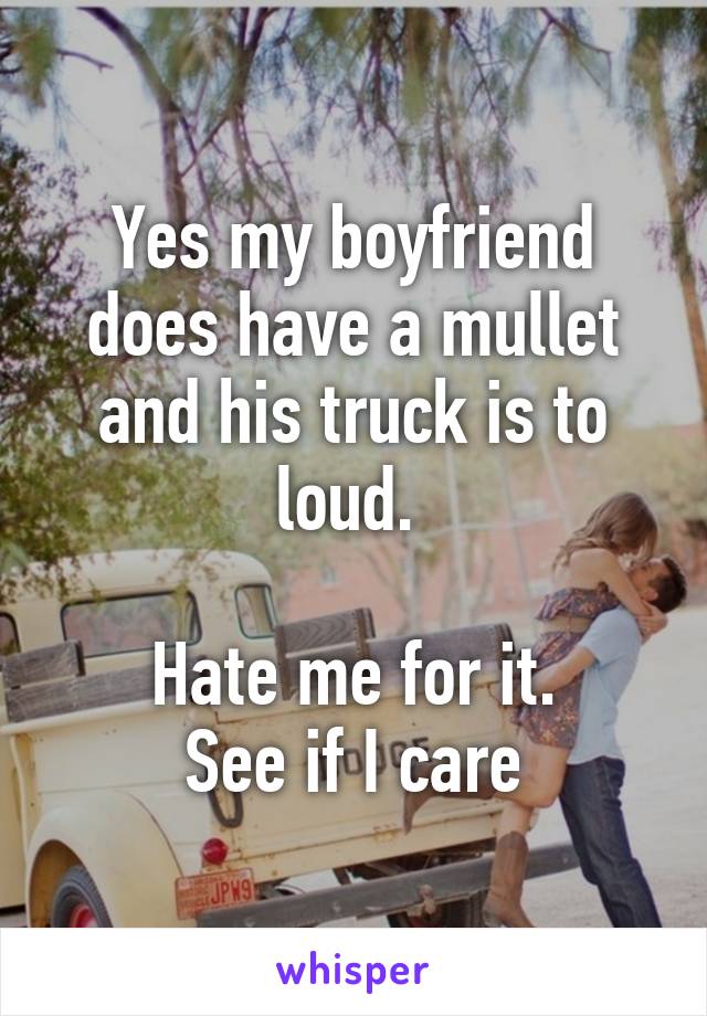 Yes my boyfriend does have a mullet and his truck is to loud. 

Hate me for it.
See if I care