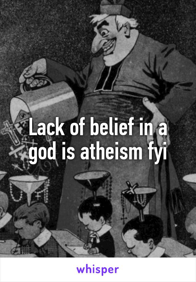 Lack of belief in a god is atheism fyi