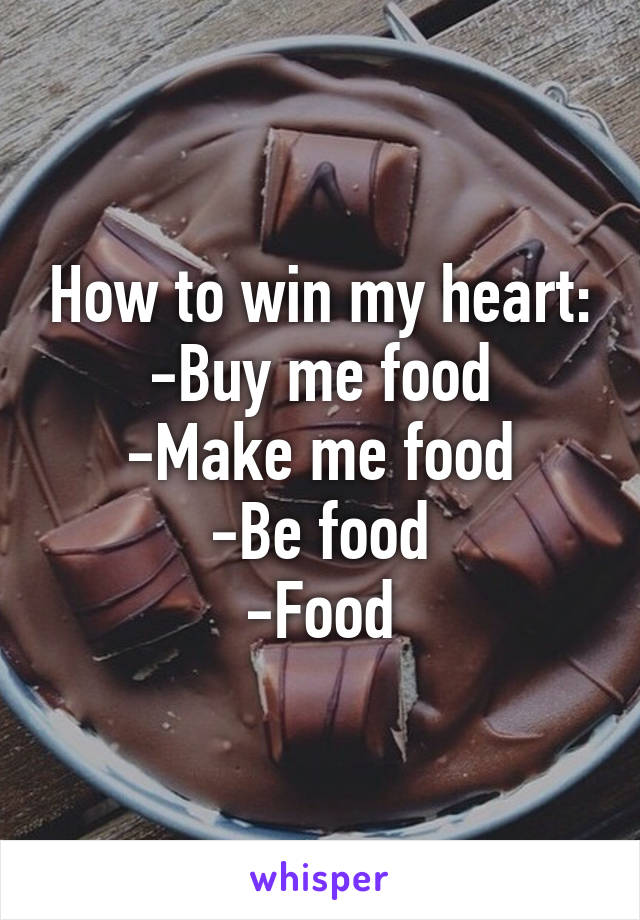 How to win my heart:
-Buy me food
-Make me food
-Be food
-Food