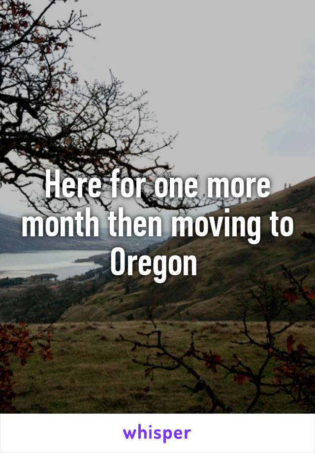 Here for one more month then moving to Oregon 