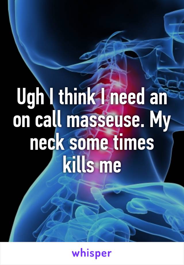 Ugh I think I need an on call masseuse. My neck some times kills me