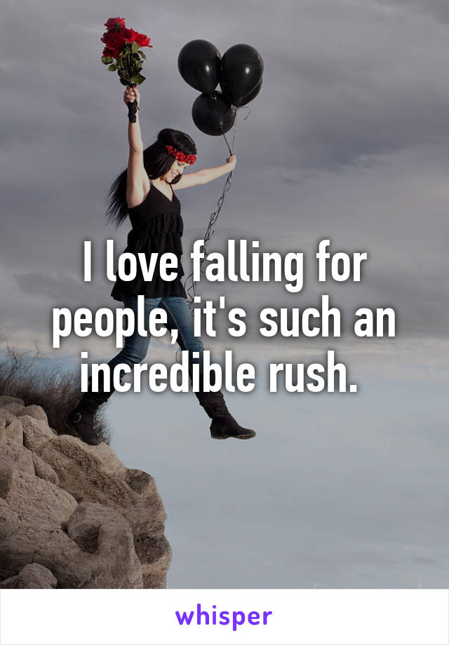 I love falling for people, it's such an incredible rush. 