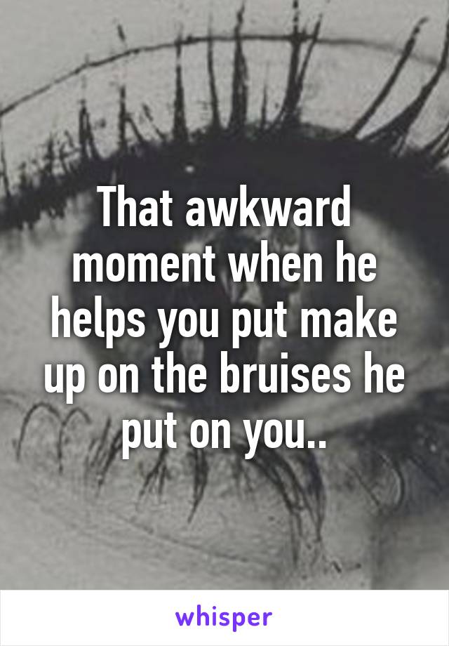 That awkward moment when he helps you put make up on the bruises he put on you..