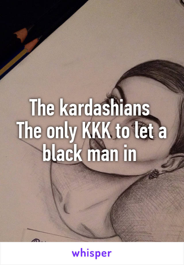 The kardashians 
The only KKK to let a black man in 