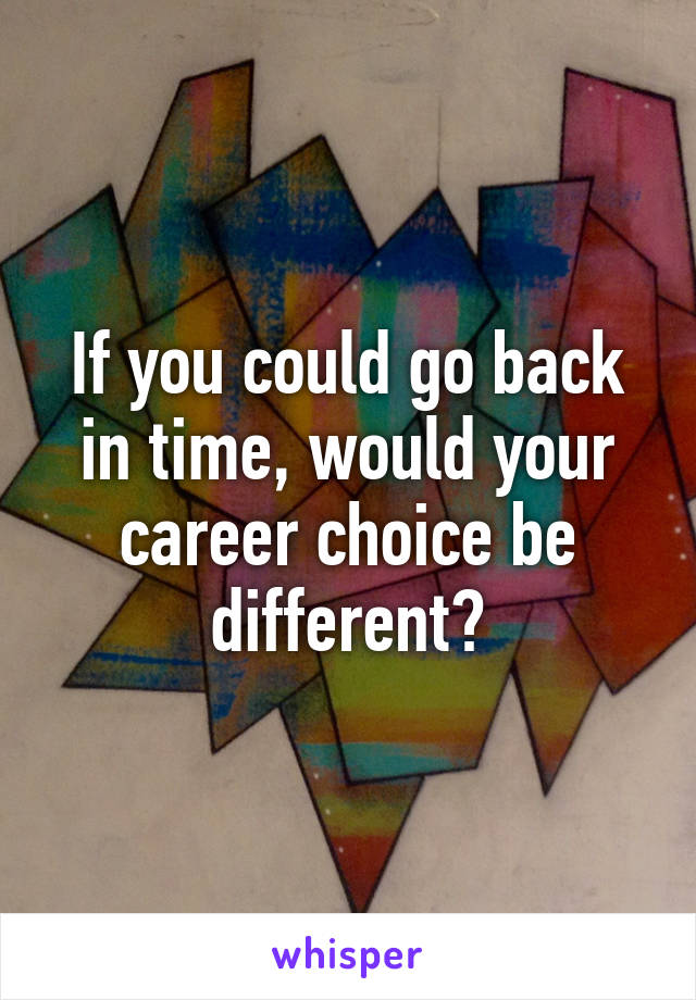 If you could go back in time, would your career choice be different?