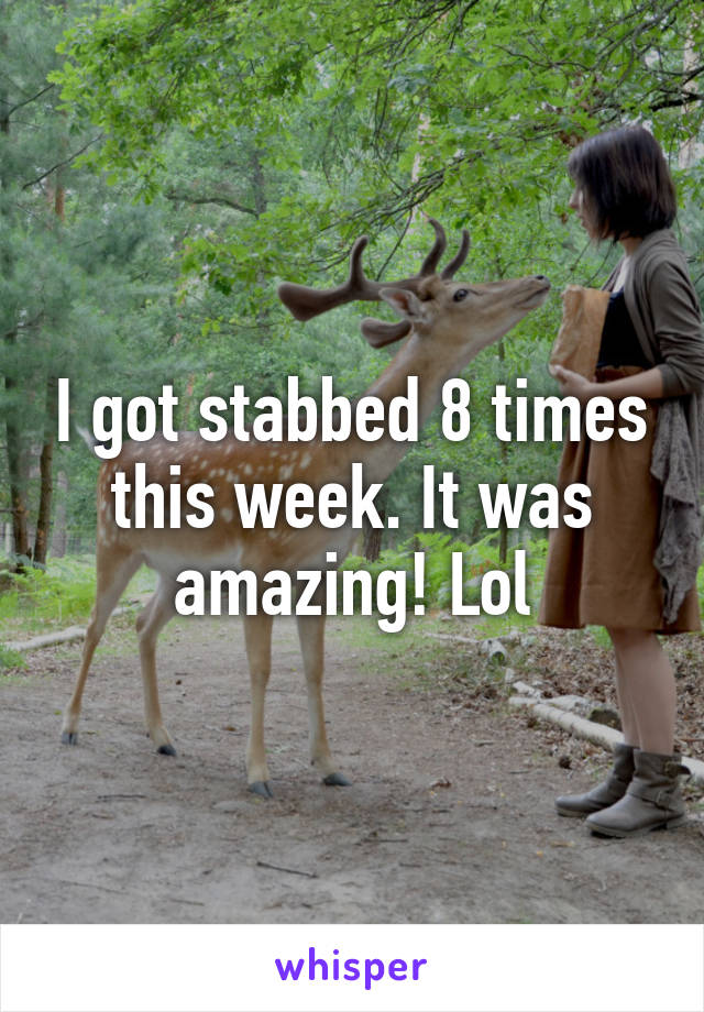 I got stabbed 8 times this week. It was amazing! Lol