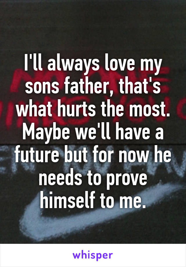 I'll always love my sons father, that's what hurts the most. Maybe we'll have a future but for now he needs to prove himself to me.