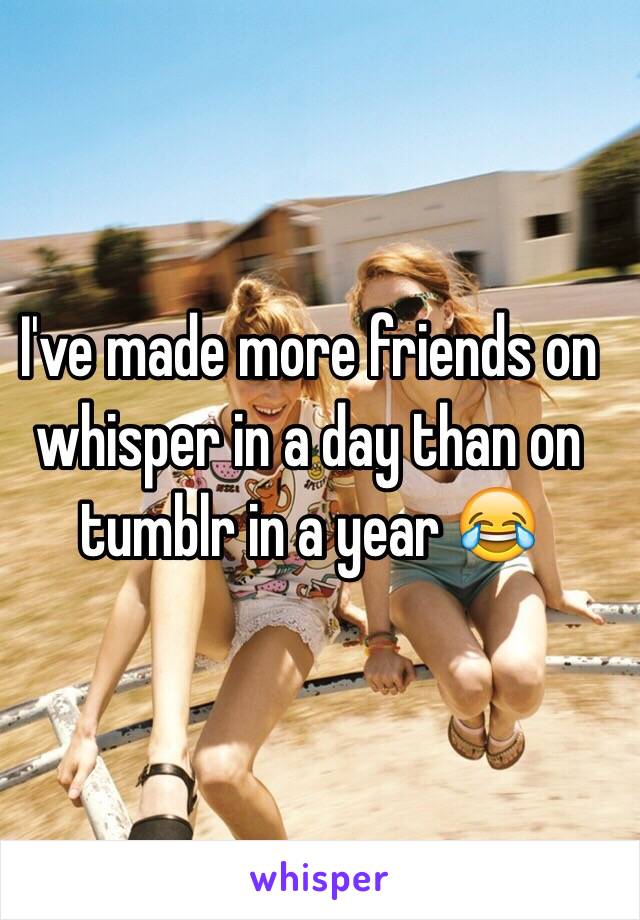 I've made more friends on whisper in a day than on tumblr in a year 😂