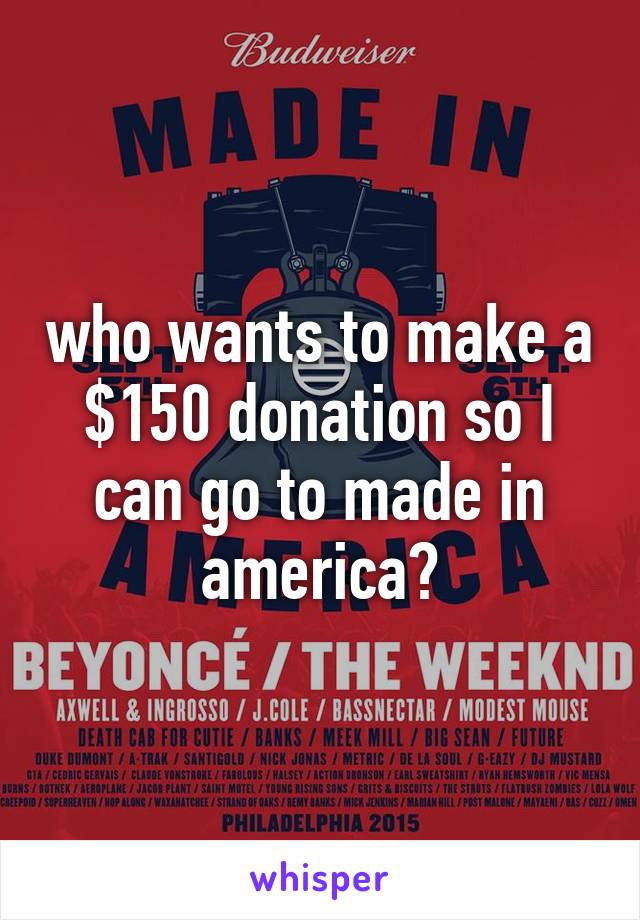 who wants to make a $150 donation so I can go to made in america?