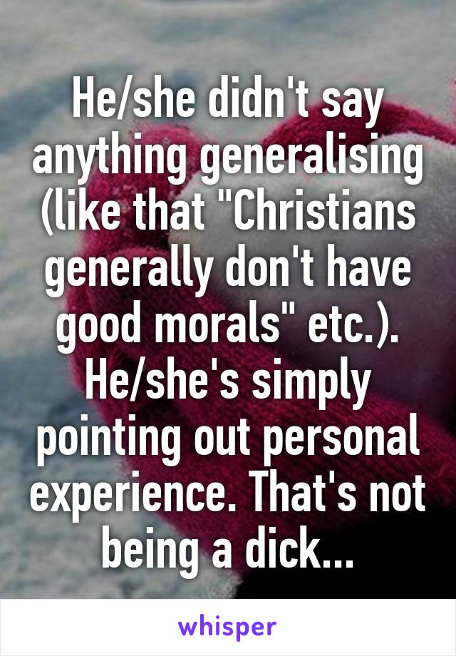 He/she didn't say anything generalising (like that "Christians generally don't have good morals" etc.). He/she's simply pointing out personal experience. That's not being a dick...