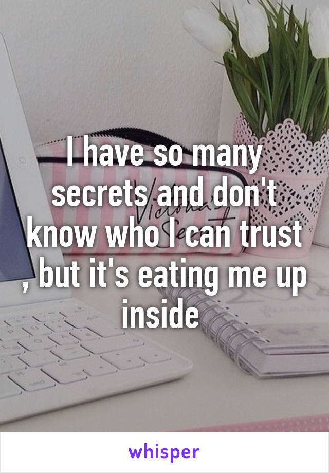 I have so many secrets and don't know who I can trust , but it's eating me up inside 