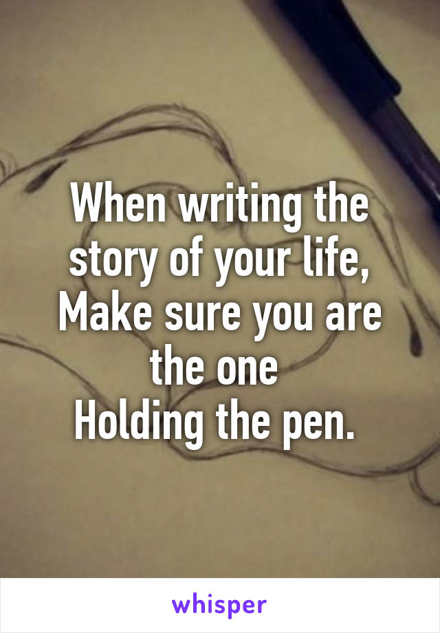 When writing the story of your life,
Make sure you are the one 
Holding the pen. 