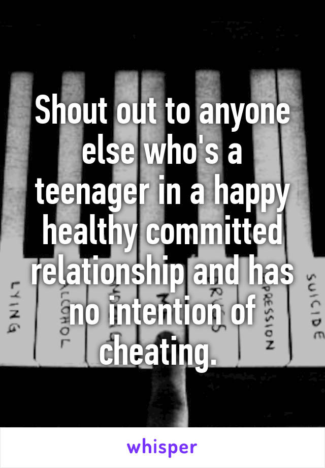 Shout out to anyone else who's a teenager in a happy healthy committed relationship and has no intention of cheating. 