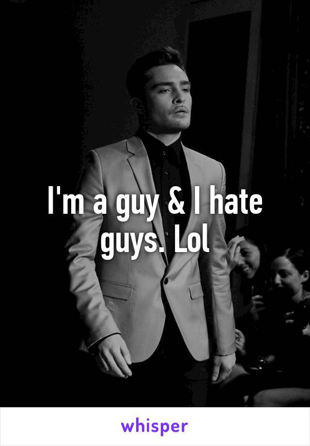 I'm a guy & I hate guys. Lol