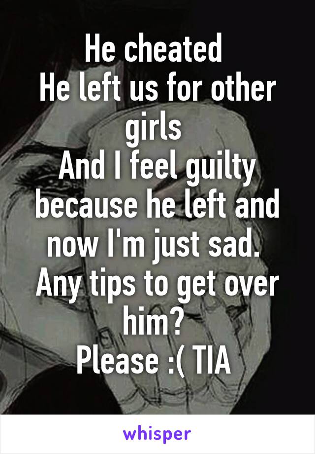 He cheated 
He left us for other girls 
And I feel guilty because he left and now I'm just sad. 
Any tips to get over him? 
Please :( TIA 
