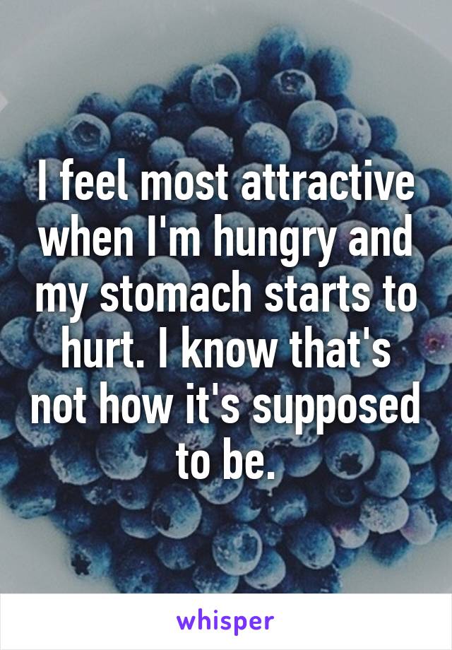 I feel most attractive when I'm hungry and my stomach starts to hurt. I know that's not how it's supposed to be.