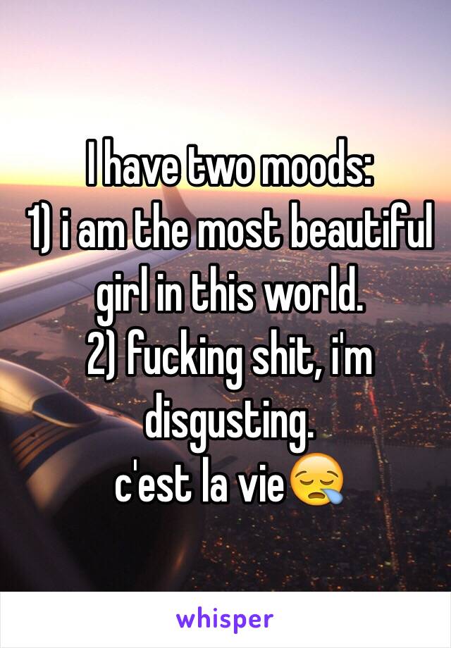 I have two moods:
1) i am the most beautiful girl in this world.
2) fucking shit, i'm disgusting.
c'est la vie😪