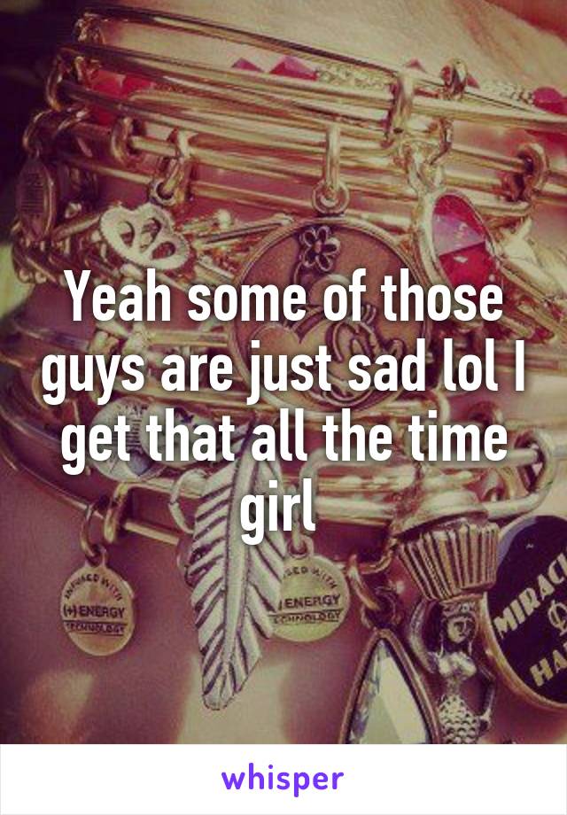 Yeah some of those guys are just sad lol I get that all the time girl 