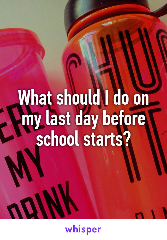 What should I do on my last day before school starts?