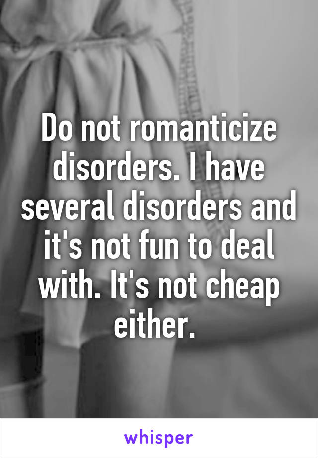 Do not romanticize disorders. I have several disorders and it's not fun to deal with. It's not cheap either. 