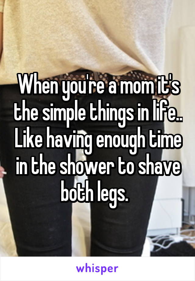 When you're a mom it's the simple things in life.. Like having enough time in the shower to shave both legs.  