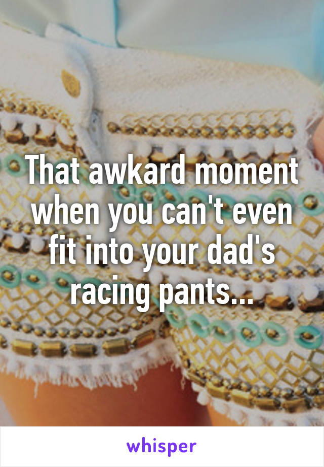 That awkard moment when you can't even fit into your dad's racing pants...