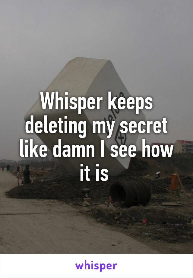 Whisper keeps deleting my secret like damn I see how it is 