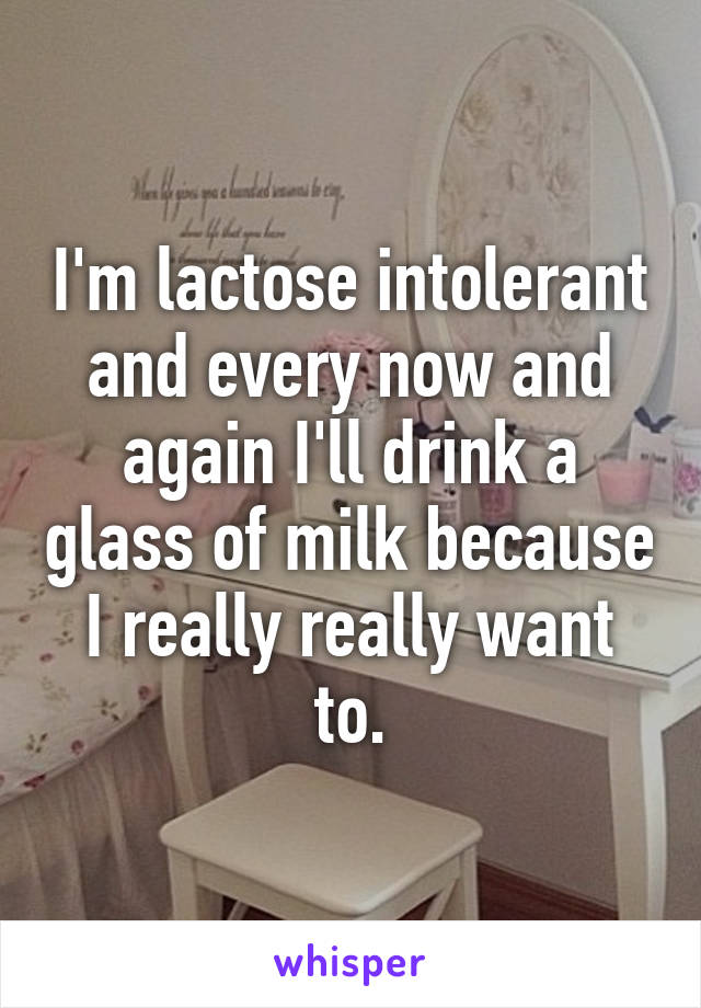 I'm lactose intolerant and every now and again I'll drink a glass of milk because I really really want to.