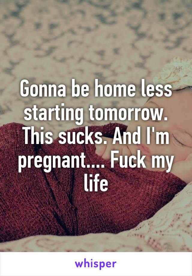 Gonna be home less starting tomorrow. This sucks. And I'm pregnant.... Fuck my life