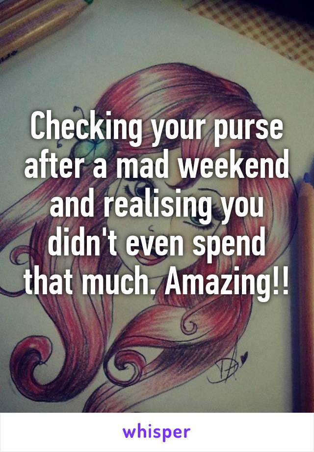 Checking your purse after a mad weekend and realising you didn't even spend that much. Amazing!! 