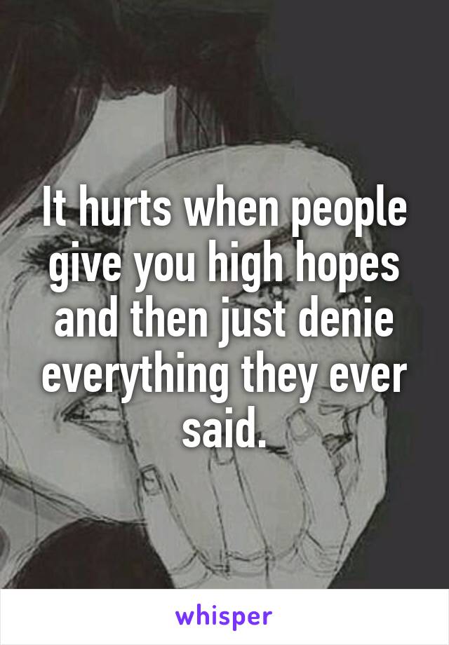 It hurts when people give you high hopes and then just denie everything they ever said.