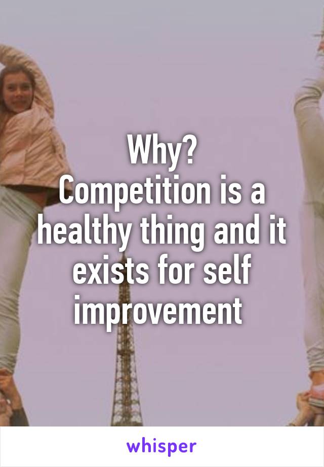 Why?
Competition is a healthy thing and it exists for self improvement 