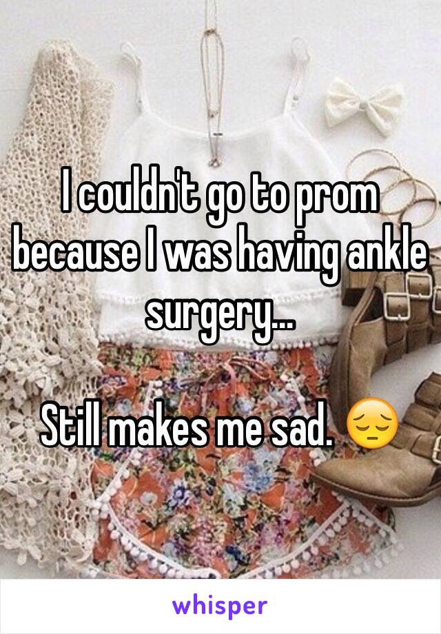 I couldn't go to prom because I was having ankle surgery... 

Still makes me sad. 😔