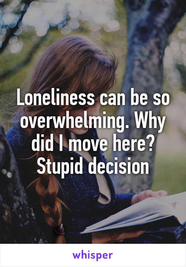 Loneliness can be so overwhelming. Why did I move here? Stupid decision