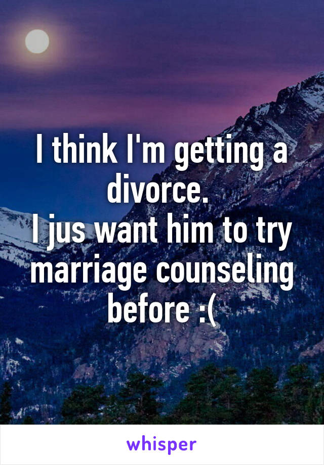 I think I'm getting a divorce. 
I jus want him to try marriage counseling before :(