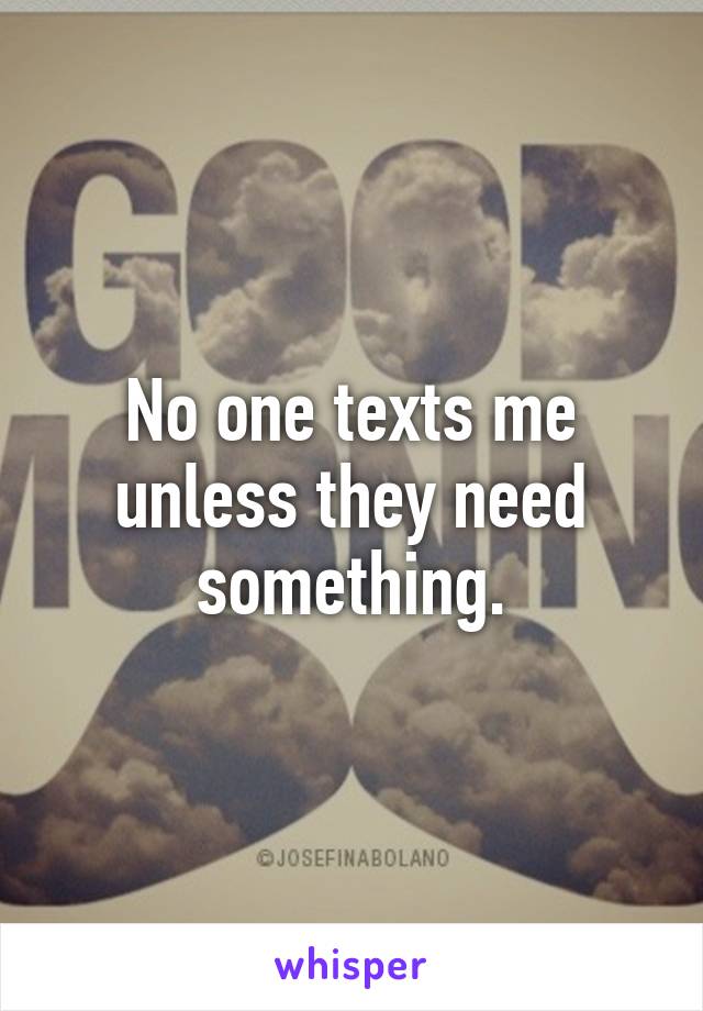 No one texts me unless they need something.