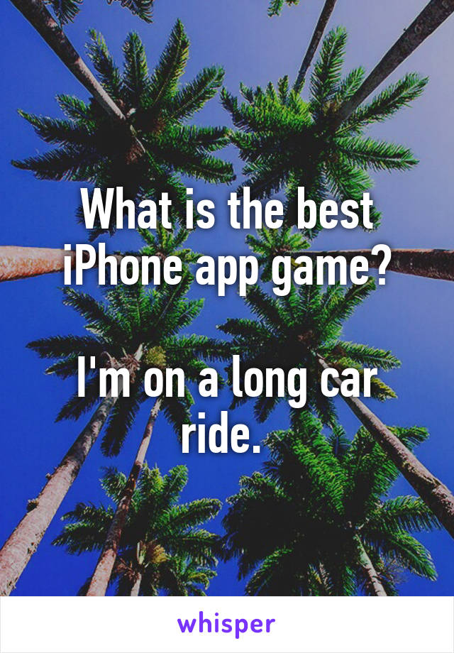 What is the best iPhone app game?

I'm on a long car ride. 