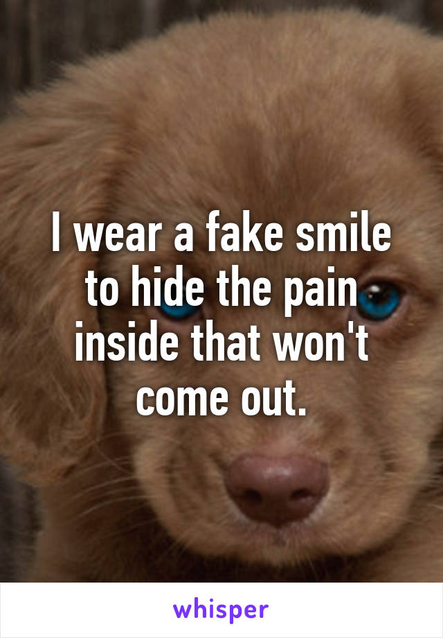 I wear a fake smile to hide the pain inside that won't come out.