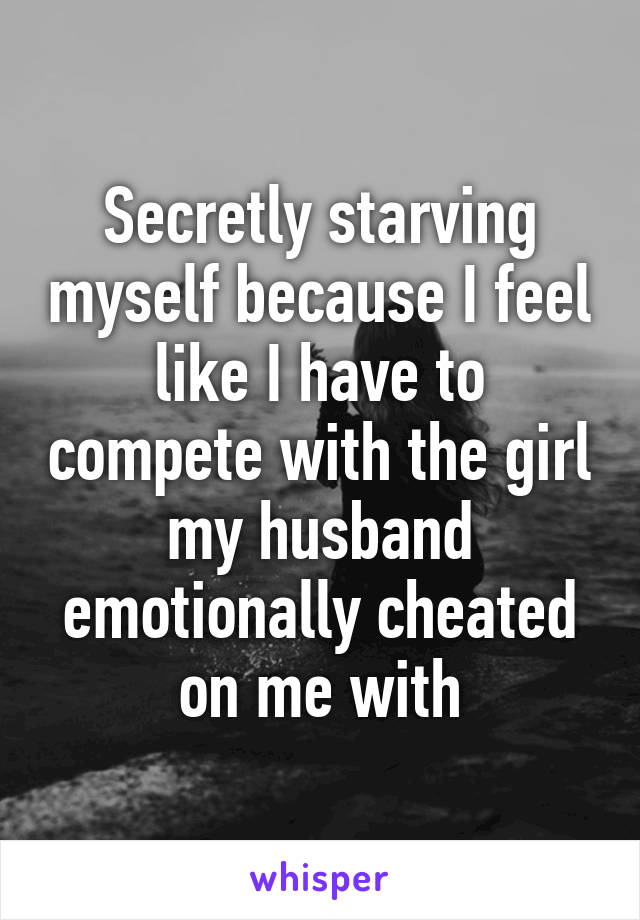 Secretly starving myself because I feel like I have to compete with the girl my husband emotionally cheated on me with