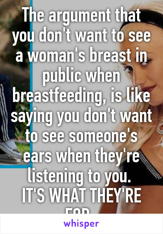 The argument that you don't want to see a woman's breast in public when breastfeeding, is like saying you don't want to see someone's ears when they're listening to you. 
IT'S WHAT THEY'RE FOR. 