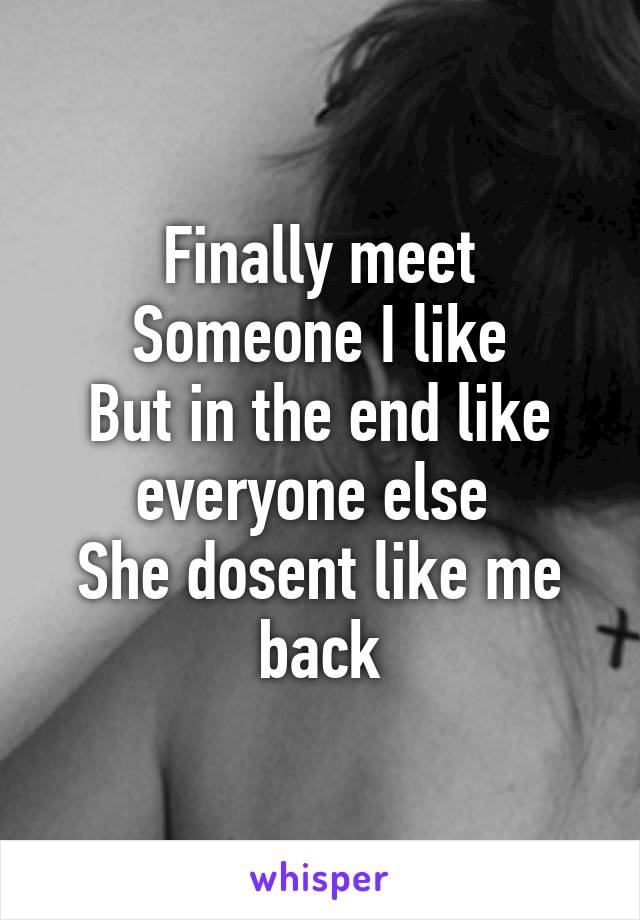 Finally meet Someone I like
But in the end like everyone else 
She dosent like me back