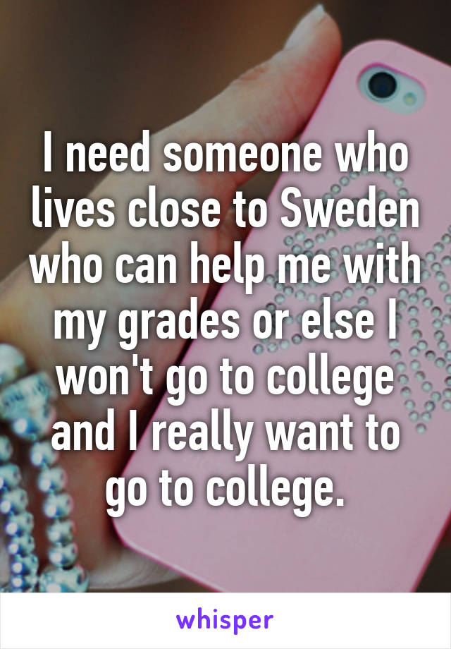 I need someone who lives close to Sweden who can help me with my grades or else I won't go to college and I really want to go to college.