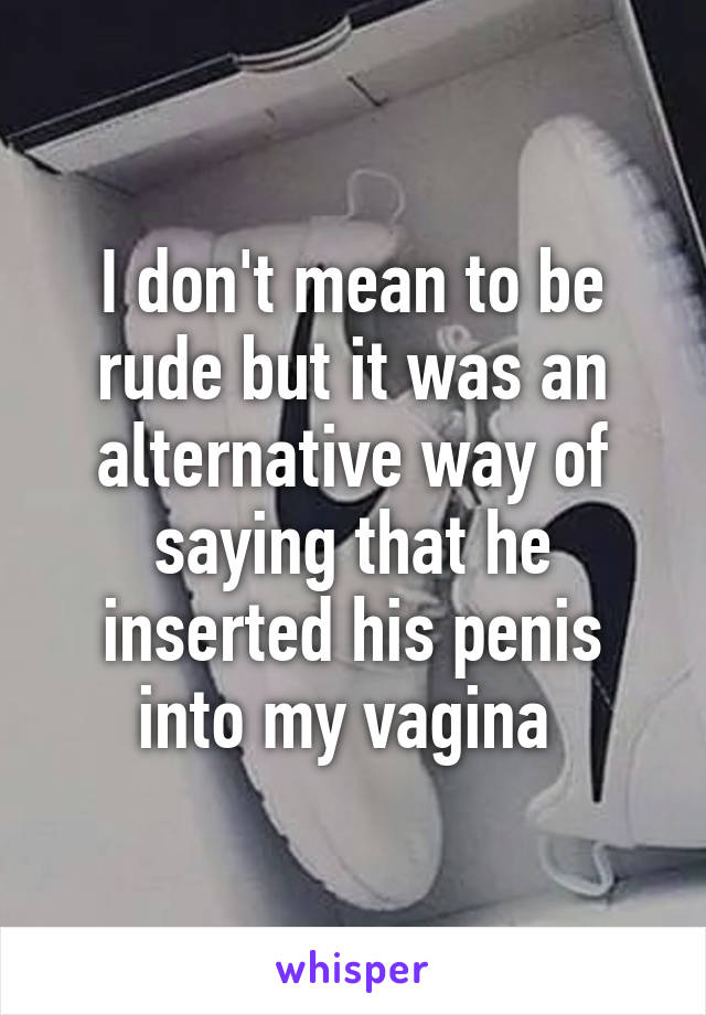 I don't mean to be rude but it was an alternative way of saying that he inserted his penis into my vagina 