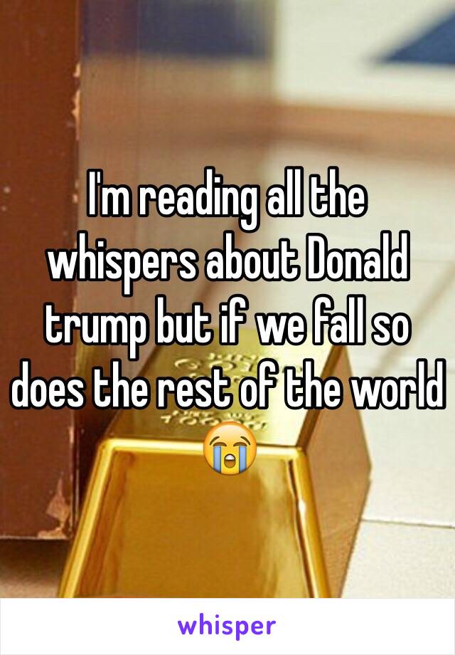 I'm reading all the whispers about Donald trump but if we fall so does the rest of the world 😭