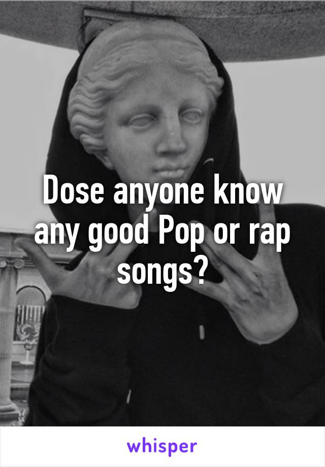 Dose anyone know any good Pop or rap songs?