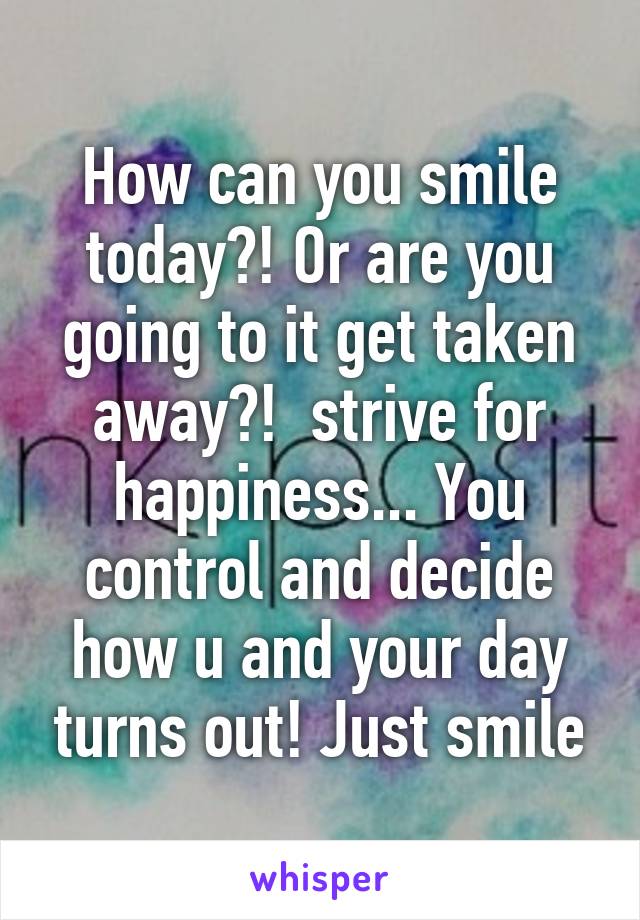 How can you smile today?! Or are you going to it get taken away?!  strive for happiness... You control and decide how u and your day turns out! Just smile