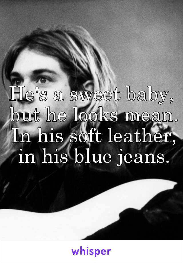 He's a sweet baby, but he looks mean. In his soft leather, in his blue jeans.