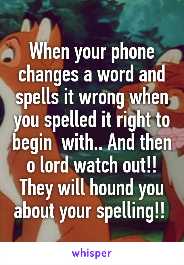 When your phone changes a word and spells it wrong when you spelled it right to begin  with.. And then o lord watch out!! They will hound you about your spelling!! 