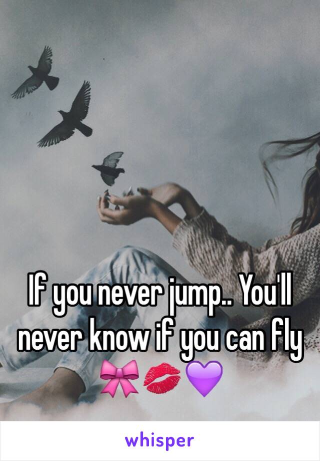 If you never jump.. You'll never know if you can fly 🎀💋💜